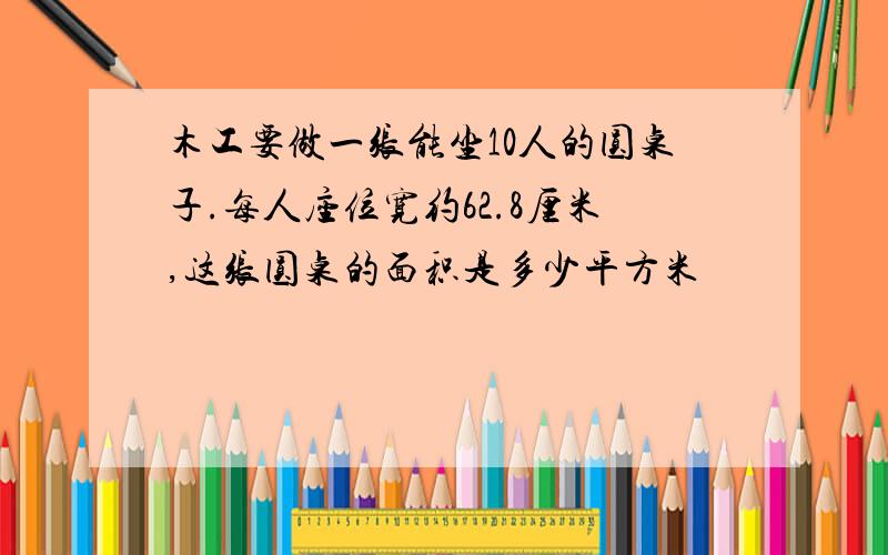 木工要做一张能坐10人的圆桌子.每人座位宽约62.8厘米,这张圆桌的面积是多少平方米