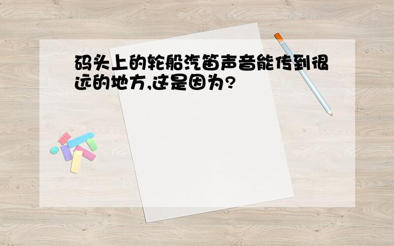 码头上的轮船汽笛声音能传到很远的地方,这是因为?