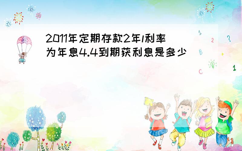 2011年定期存款2年l利率为年息4.4到期获利息是多少