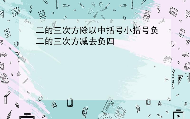 二的三次方除以中括号小括号负二的三次方减去负四