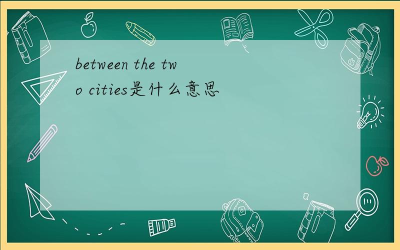 between the two cities是什么意思