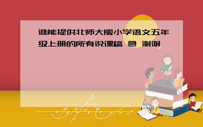 谁能提供北师大版小学语文五年级上册的所有说课稿 急 谢谢