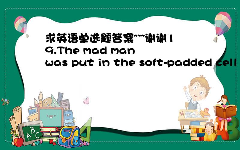 求英语单选题答案~~~谢谢19.The mad man was put in the soft-padded cell lest he ______ himself.a.should injure b.had injured c.injured    d.would injured20.If tap water were as dangerous as some people think, ______ would be getting sick.a.a