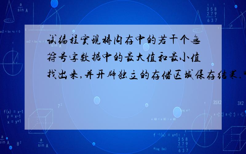 试编程实现将内存中的若干个无符号字数据中的最大值和最小值找出来,并开辟独立的存储区域保存结果.哪位大侠能把这个程序贴出来下 .