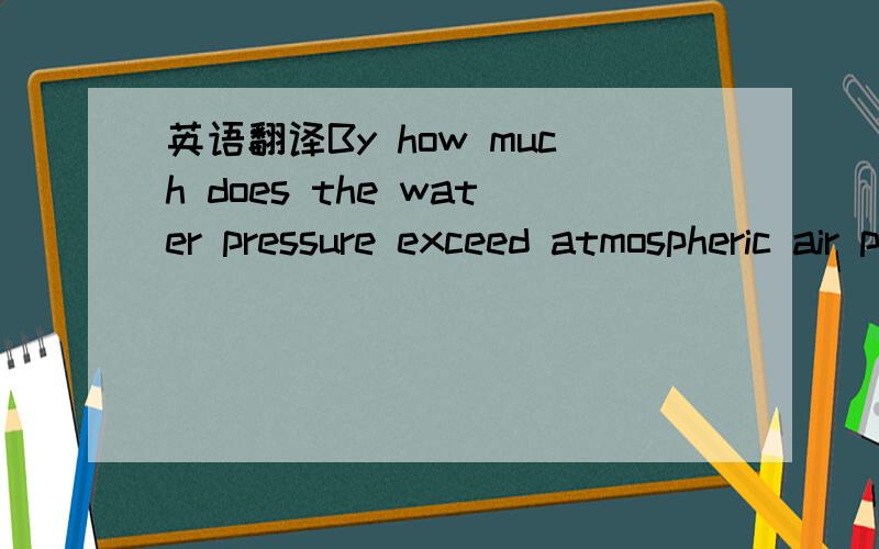 英语翻译By how much does the water pressure exceed atmospheric air pressure:a.) 1 m below the surface of a pool (of fresh water)?by Pa b.) 7 m below the surface?by Pa ________________________________________c.) How far below the surface do you ha