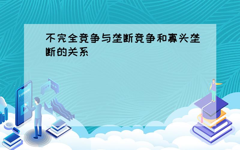 不完全竞争与垄断竞争和寡头垄断的关系