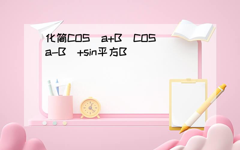 化简COS(a+B)COS(a-B)+sin平方B