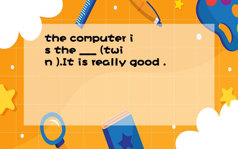 the computer is the ___ (twin ).It is really good .