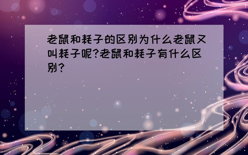 老鼠和耗子的区别为什么老鼠又叫耗子呢?老鼠和耗子有什么区别?