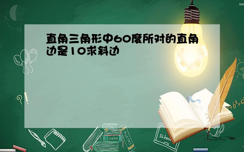 直角三角形中60度所对的直角边是10求斜边