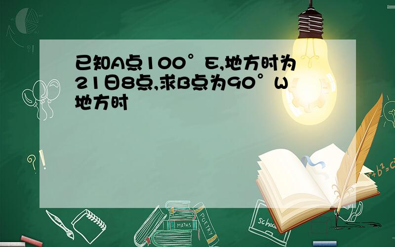 已知A点100°E,地方时为21日8点,求B点为90°W地方时