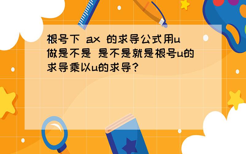 根号下 ax 的求导公式用u做是不是 是不是就是根号u的求导乘以u的求导？