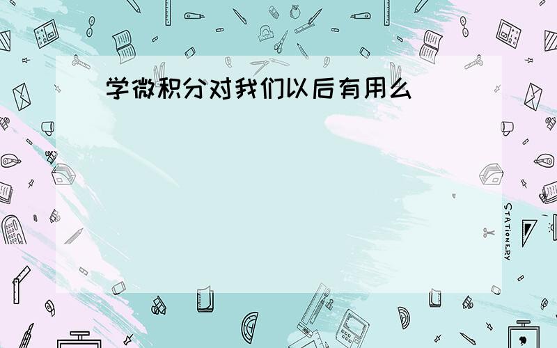 学微积分对我们以后有用么