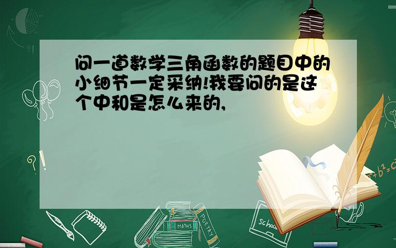 问一道数学三角函数的题目中的小细节一定采纳!我要问的是这个中和是怎么来的,