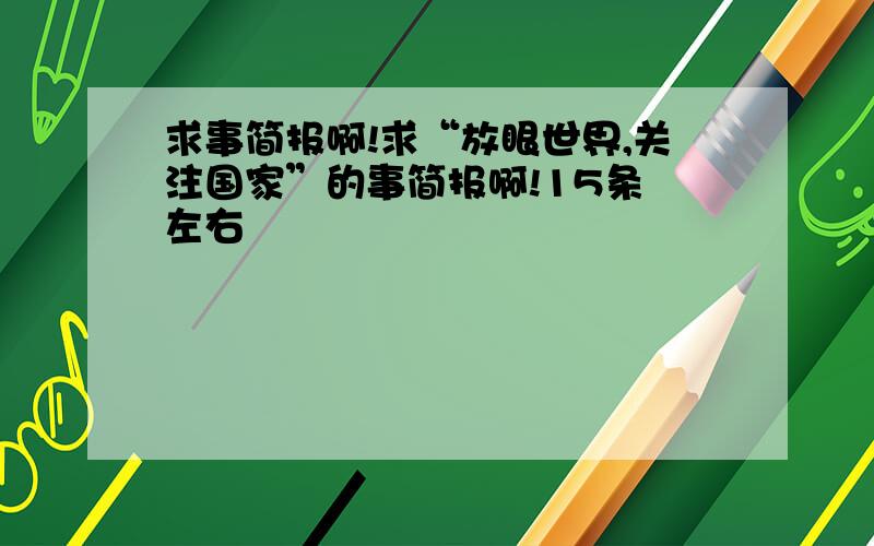 求事简报啊!求“放眼世界,关注国家”的事简报啊!15条 左右