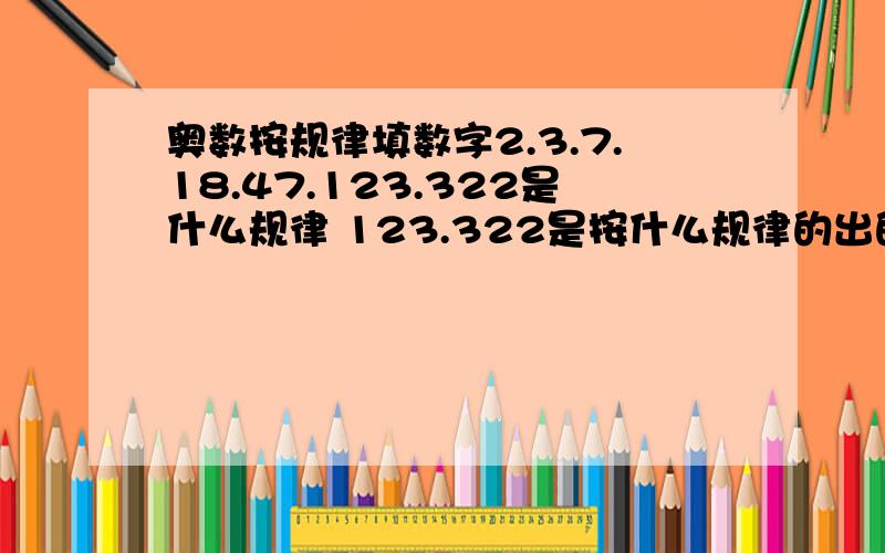 奥数按规律填数字2.3.7.18.47.123.322是什么规律 123.322是按什么规律的出的