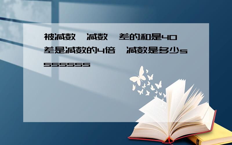 被减数、减数、差的和是40,差是减数的4倍,减数是多少sssssss