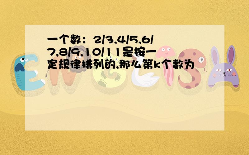 一个数：2/3,4/5,6/7,8/9,10/11是按一定规律排列的,那么第k个数为