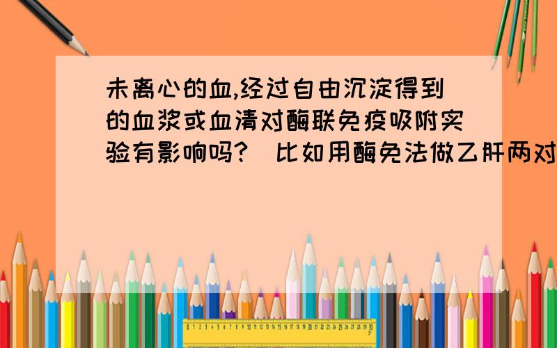 未离心的血,经过自由沉淀得到的血浆或血清对酶联免疫吸附实验有影响吗?（比如用酶免法做乙肝两对半）