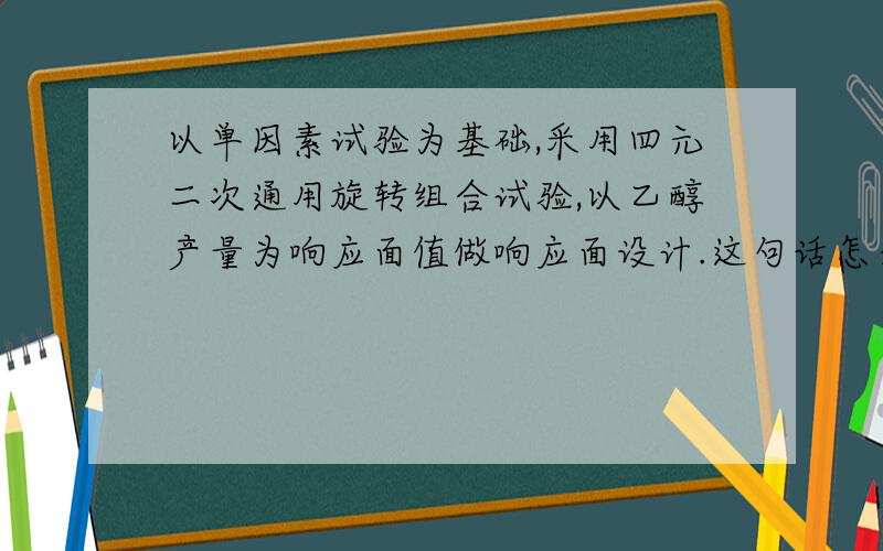 以单因素试验为基础,采用四元二次通用旋转组合试验,以乙醇产量为响应面值做响应面设计.这句话怎么翻译成英文.