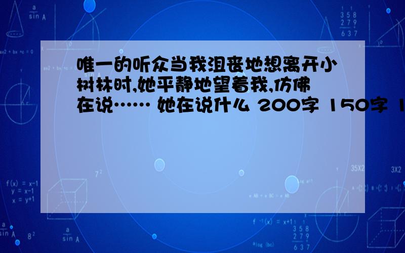 唯一的听众当我沮丧地想离开小树林时,她平静地望着我,仿佛在说…… 她在说什么 200字 150字 100字 自己看看快.