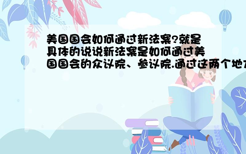 美国国会如何通过新法案?就是具体的说说新法案是如何通过美国国会的众议院、参议院.通过这两个地方有什么不同?