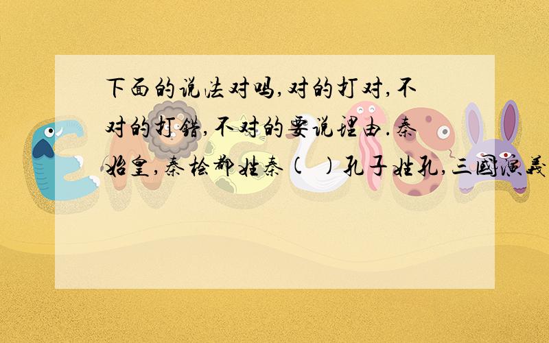 下面的说法对吗,对的打对,不对的打错,不对的要说理由.秦始皇,秦桧都姓秦( )孔子姓孔,三国演义中的孔明也姓孔( )东郭先生.南郭先生都是复姓( )孟郊姓孟,孟姜女也姓孟( )百家姓把赵放在第