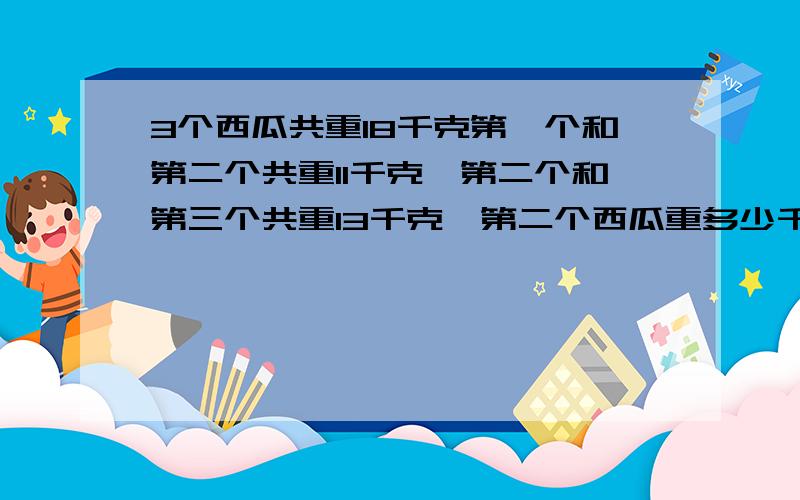 3个西瓜共重18千克第一个和第二个共重11千克,第二个和第三个共重13千克,第二个西瓜重多少千克