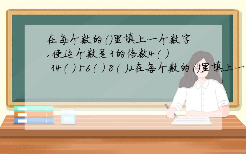 在每个数的（）里填上一个数字,使这个数是3的倍数4( ) 34( ) 56( ) 8( )2在每个数的（）里填上一个数字,使这个数是9的倍数( )9 ( )8 ( )7 ( )6( )5 ( )4 ( ）3 （ ）2