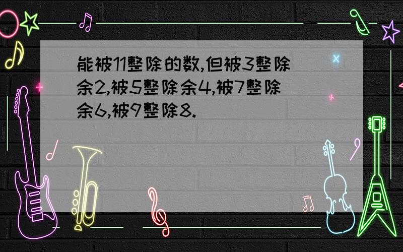 能被11整除的数,但被3整除余2,被5整除余4,被7整除余6,被9整除8.