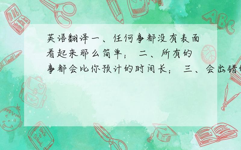 英语翻译一、任何事都没有表面看起来那么简单； 二、所有的事都会比你预计的时间长； 三、会出错的事总会出错； 四,如果你担心某种情况发生,那么它就更有可能发生.