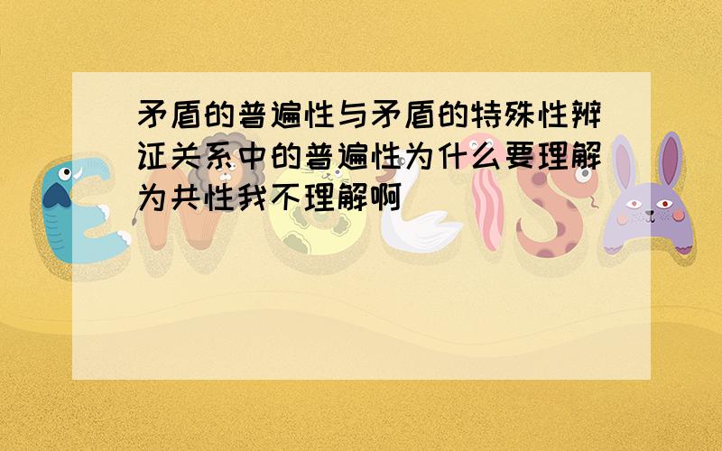 矛盾的普遍性与矛盾的特殊性辨证关系中的普遍性为什么要理解为共性我不理解啊