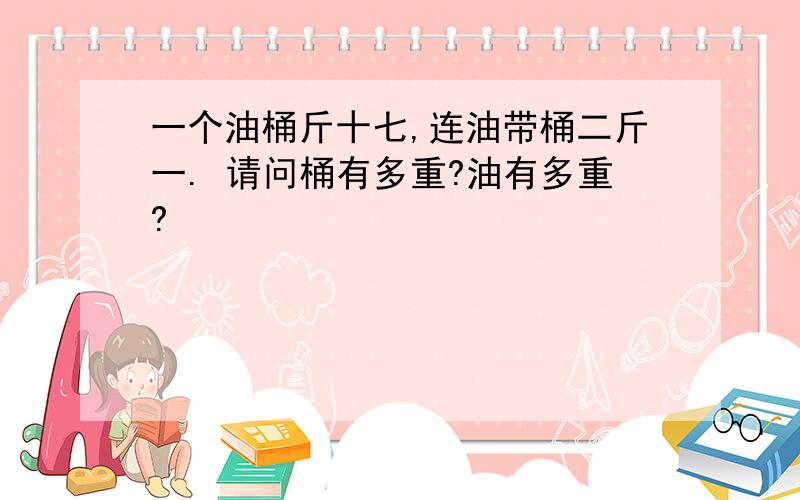 一个油桶斤十七,连油带桶二斤一. 请问桶有多重?油有多重?