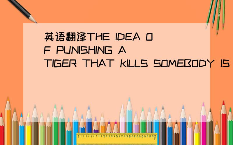 英语翻译THE IDEA OF PUNISHING A TIGER THAT KILLS SOMEBODY IS ABSURD,FOR EXACTLY THE SAME REASON,SO IS THE IDEA THAT TIGERS HAVE RIGHTS.