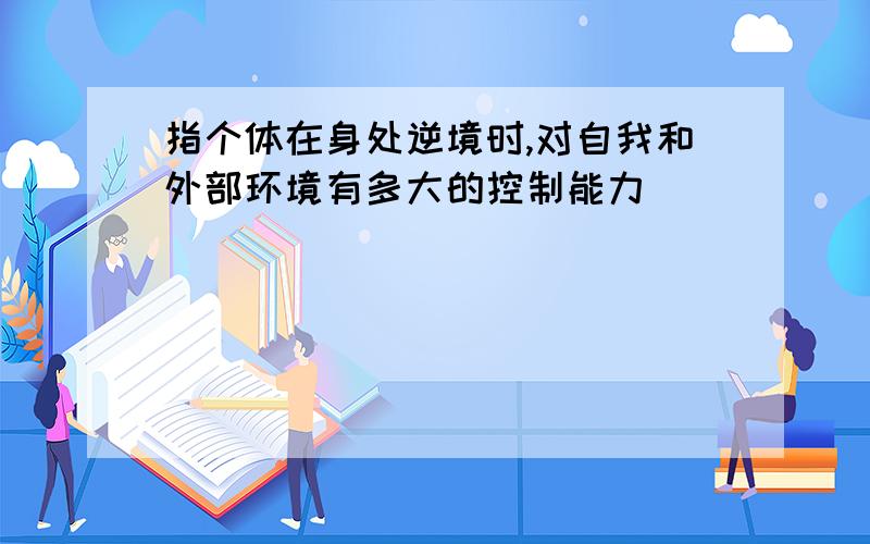 指个体在身处逆境时,对自我和外部环境有多大的控制能力