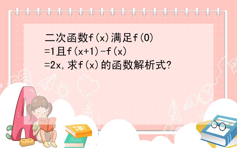 二次函数f(x)满足f(0)=1且f(x+1)-f(x)=2x,求f(x)的函数解析式?