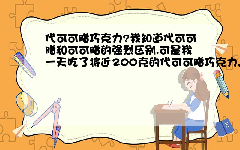 代可可脂巧克力?我知道代可可脂和可可脂的强烈区别.可是我一天吃了将近200克的代可可脂巧克力,请问有什么坏处?请不要说代和可的区别了.简明精确的告诉我有什么坏处就行了.