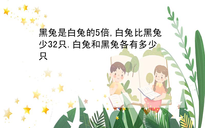 黑兔是白兔的5倍,白兔比黑兔少32只.白兔和黑兔各有多少只