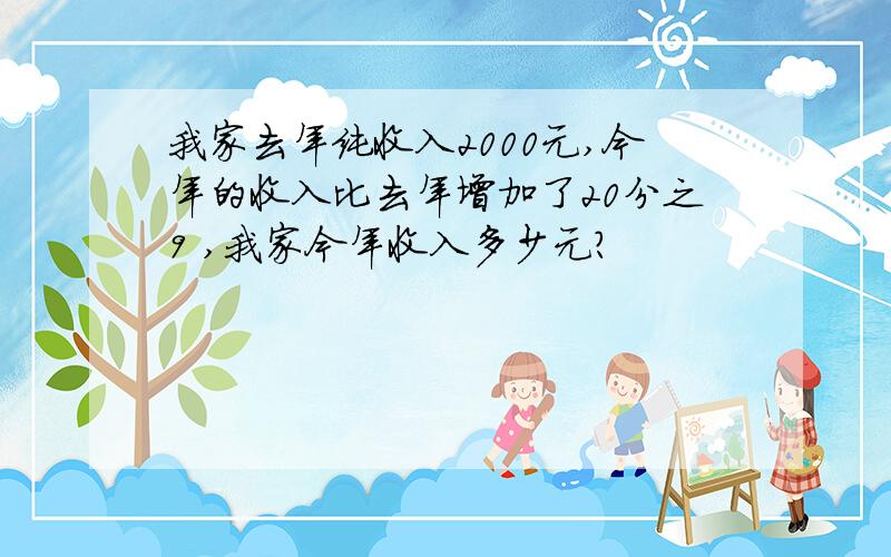 我家去年纯收入2000元,今年的收入比去年增加了20分之9 ,我家今年收入多少元?