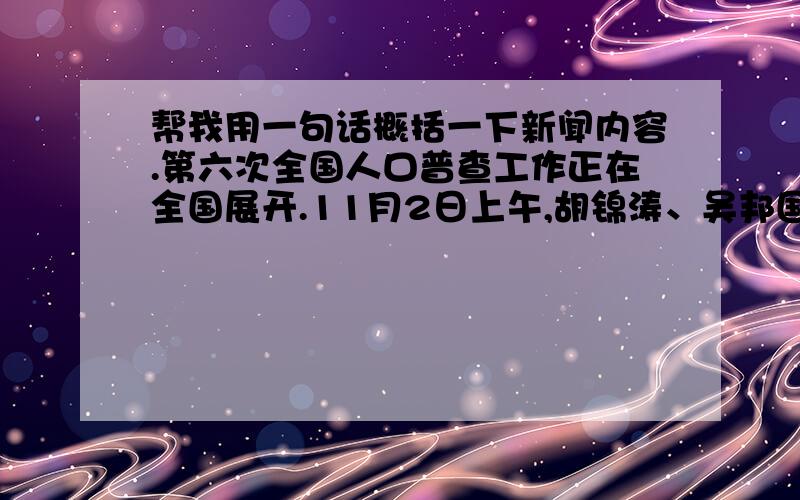 帮我用一句话概括一下新闻内容.第六次全国人口普查工作正在全国展开.11月2日上午,胡锦涛、吴邦国、温家宝、贾庆林、李长春、习近平、李克强、贺国强、周永康等党和国家领导人以普通