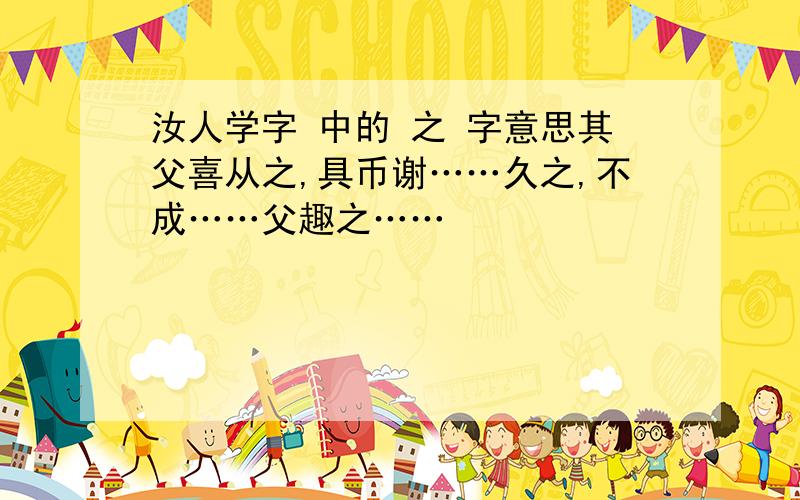 汝人学字 中的 之 字意思其父喜从之,具币谢……久之,不成……父趣之……