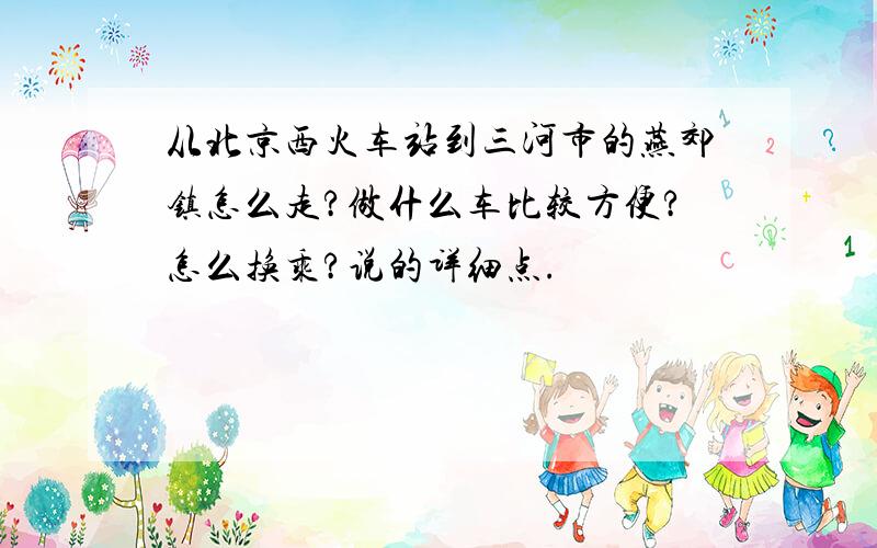 从北京西火车站到三河市的燕郊镇怎么走?做什么车比较方便?怎么换乘?说的详细点.