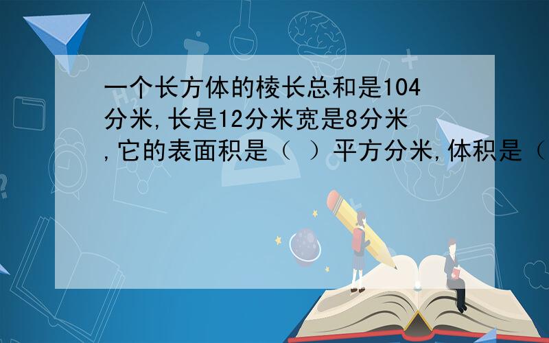 一个长方体的棱长总和是104分米,长是12分米宽是8分米,它的表面积是（ ）平方分米,体积是（ ）立方分米