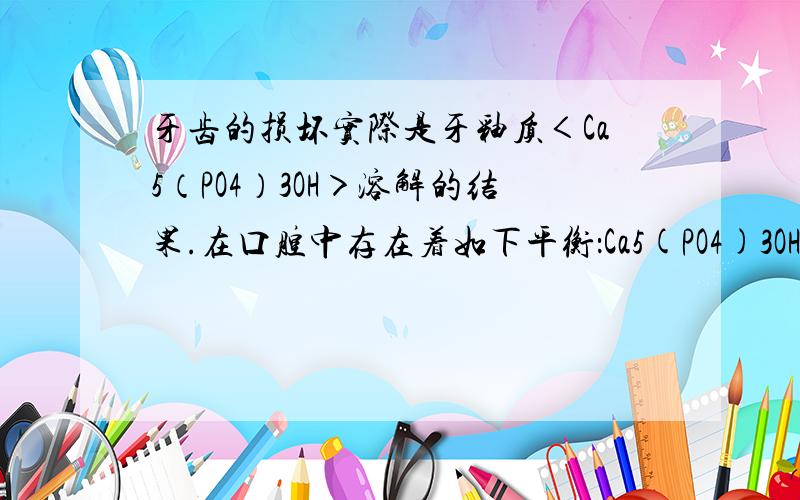 牙齿的损坏实际是牙釉质＜Ca5（PO4）3OH＞溶解的结果.在口腔中存在着如下平衡：Ca5(PO4)3OH=5Ca^2+(aq...牙齿的损坏实际是牙釉质＜Ca5（PO4）3OH＞溶解的结果.在口腔中存在着如下平衡：Ca5(PO4)3OH=5C