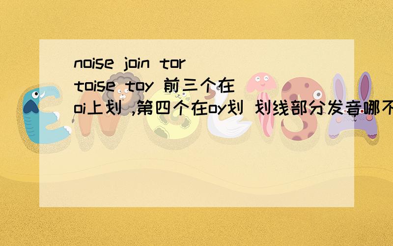 noise join tortoise toy 前三个在oi上划 ,第四个在oy划 划线部分发音哪不一样