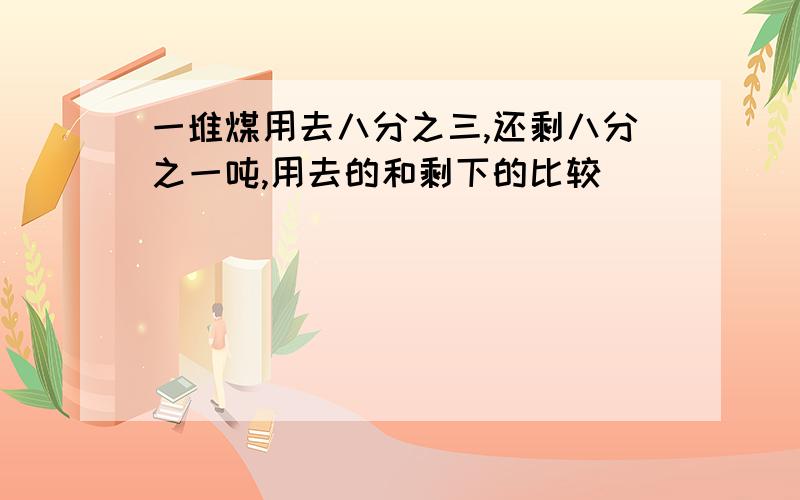 一堆煤用去八分之三,还剩八分之一吨,用去的和剩下的比较