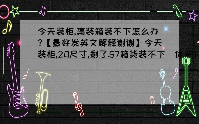 今天装柜,集装箱装不下怎么办?【最好发英文解释谢谢】今天装柜,20尺寸,剩了57箱货装不下(体积1 m3)之前算好是28.4m3,请问怎么跟客户解释呢?之前合作过两次,每次都是一个小柜.方法一：剩下