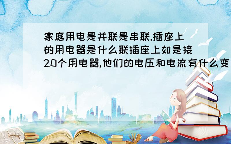 家庭用电是并联是串联,插座上的用电器是什么联插座上如是接20个用电器,他们的电压和电流有什么变化