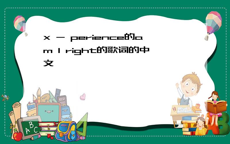 x - perience的am I right的歌词的中文