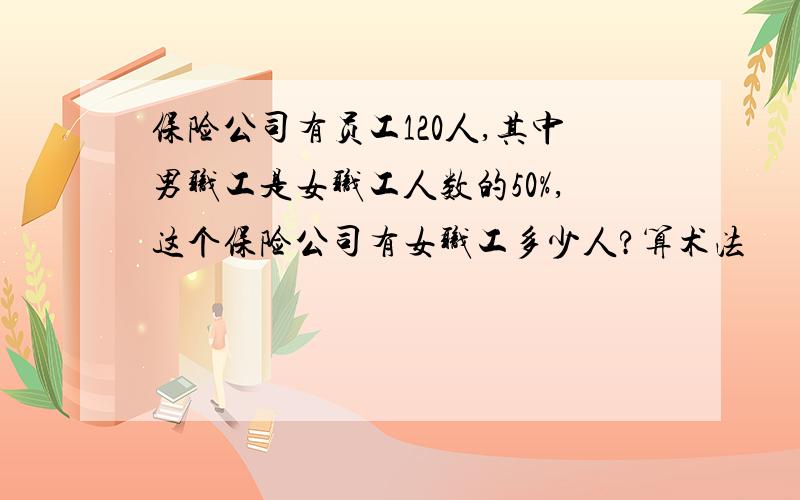 保险公司有员工120人,其中男职工是女职工人数的50%,这个保险公司有女职工多少人?算术法